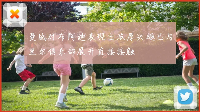 曼城对布阿迪表现出浓厚兴趣已与里尔俱乐部展开直接接触