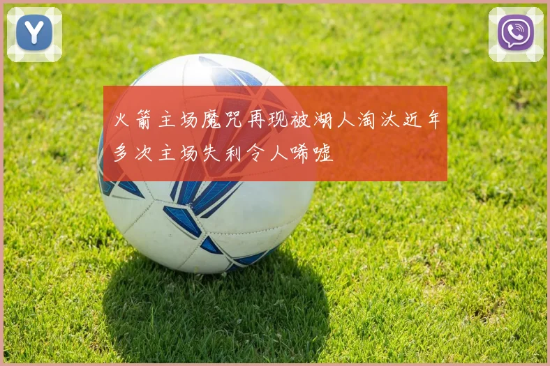 火箭主场魔咒再现被湖人淘汰近年多次主场失利令人唏嘘