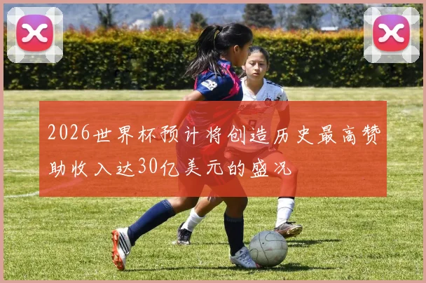 2026世界杯预计将创造历史最高赞助收入达30亿美元的盛况