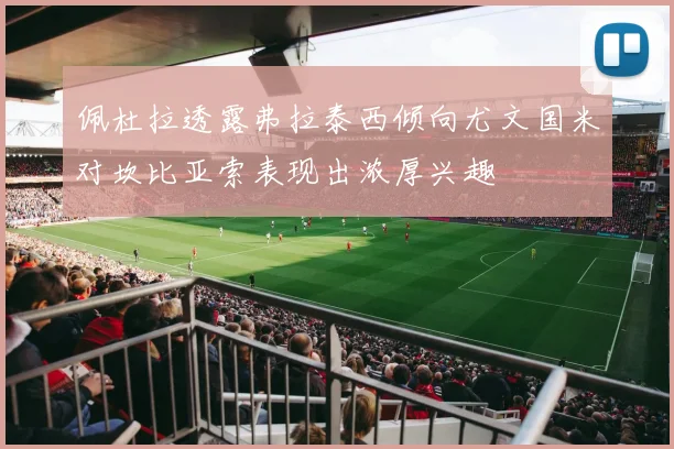 佩杜拉透露弗拉泰西倾向尤文国米对坎比亚索表现出浓厚兴趣