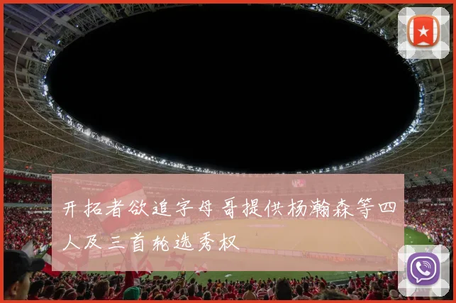 开拓者欲追字母哥提供杨瀚森等四人及三首轮选秀权