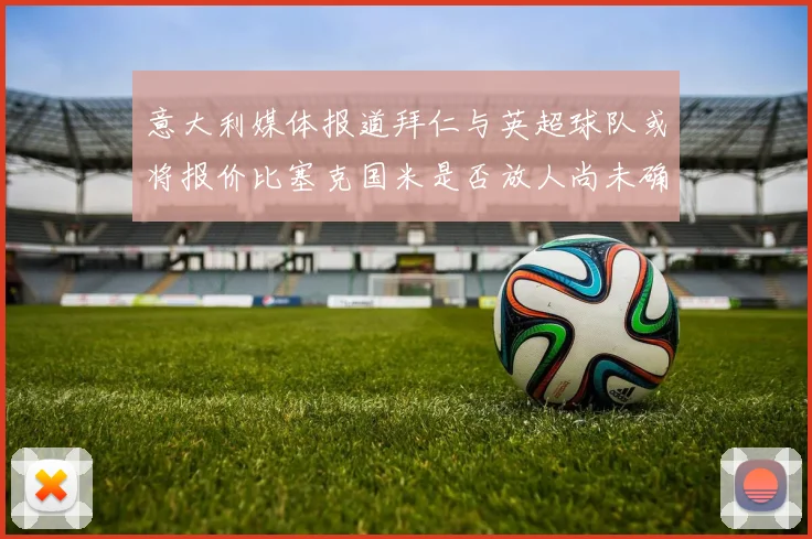 意大利媒体报道拜仁与英超球队或将报价比塞克国米是否放人尚未确定