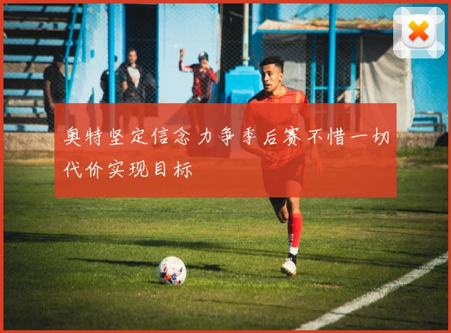 奥特坚定信念力争季后赛不惜一切代价实现目标