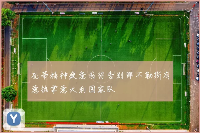 孔蒂精神疲惫或将告别那不勒斯有意执掌意大利国家队