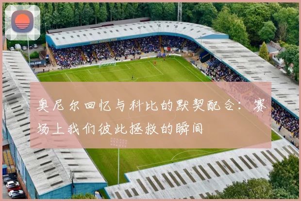 奥尼尔回忆与科比的默契配合：赛场上我们彼此拯救的瞬间