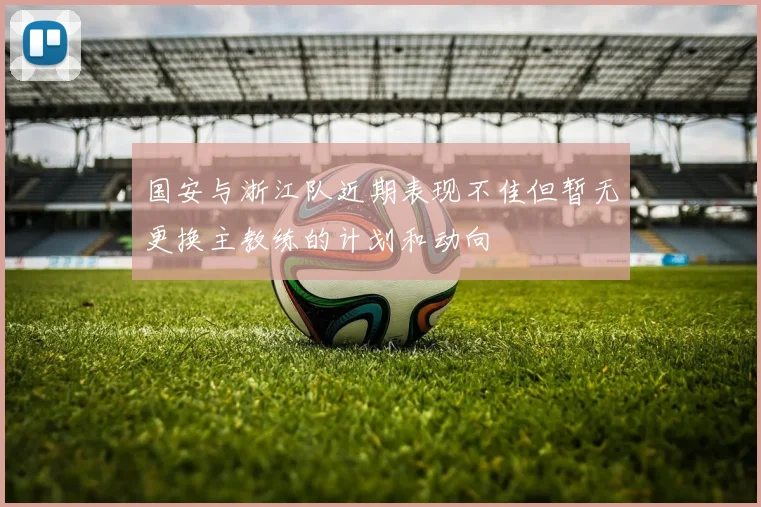 国安与浙江队近期表现不佳但暂无更换主教练的计划和动向
