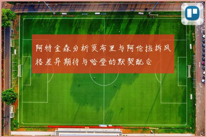 阿特金森分析莫布里与阿伦挡拆风格差异期待与哈登的默契配合