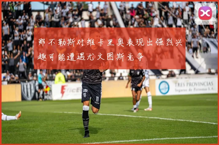 那不勒斯对维卡里奥表现出强烈兴趣可能遭遇尤文图斯竞争