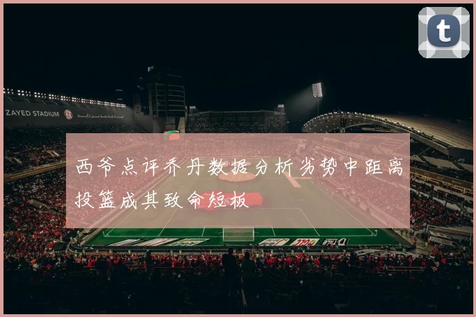 西爷点评乔丹数据分析劣势中距离投篮成其致命短板