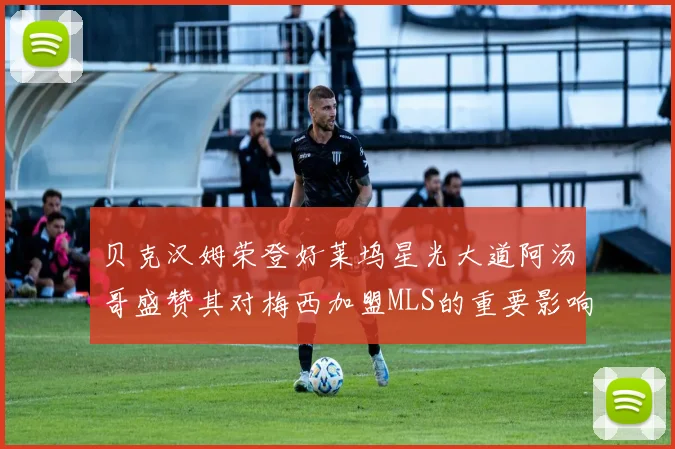 贝克汉姆荣登好莱坞星光大道阿汤哥盛赞其对梅西加盟MLS的重要影响