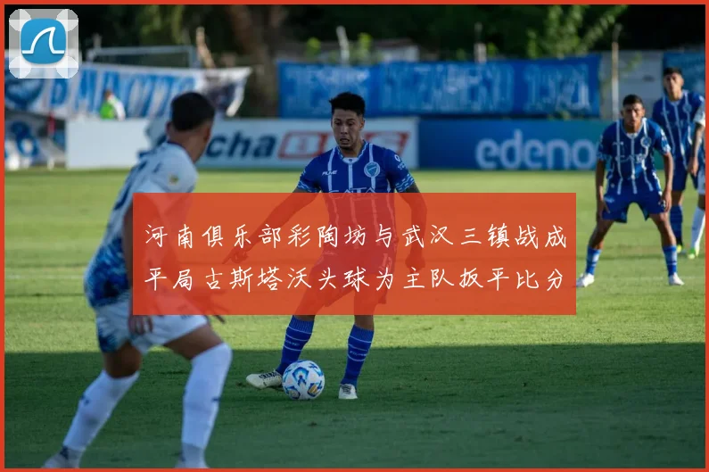 河南俱乐部彩陶坊与武汉三镇战成平局古斯塔沃头球为主队扳平比分