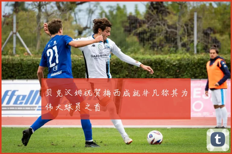 贝克汉姆祝贺梅西成就非凡称其为伟大球员之首