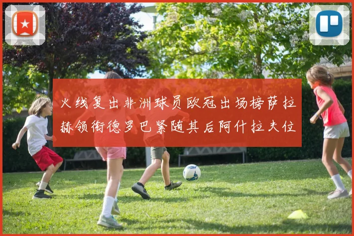 火线复出非洲球员欧冠出场榜萨拉赫领衔德罗巴紧随其后阿什拉夫位列第四