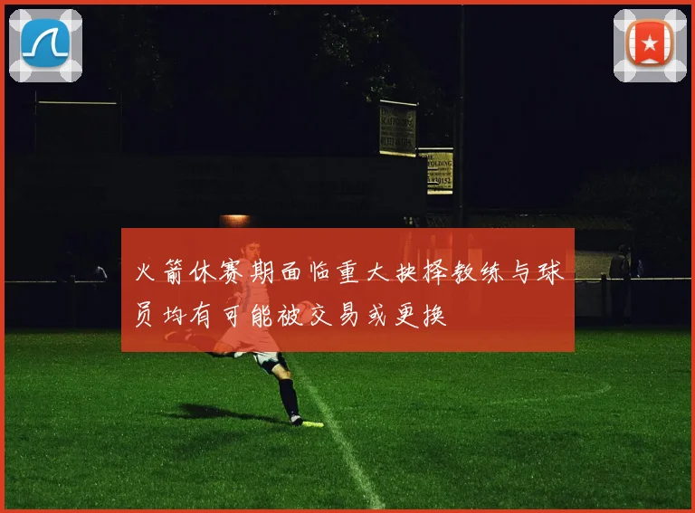 火箭休赛期面临重大抉择教练与球员均有可能被交易或更换