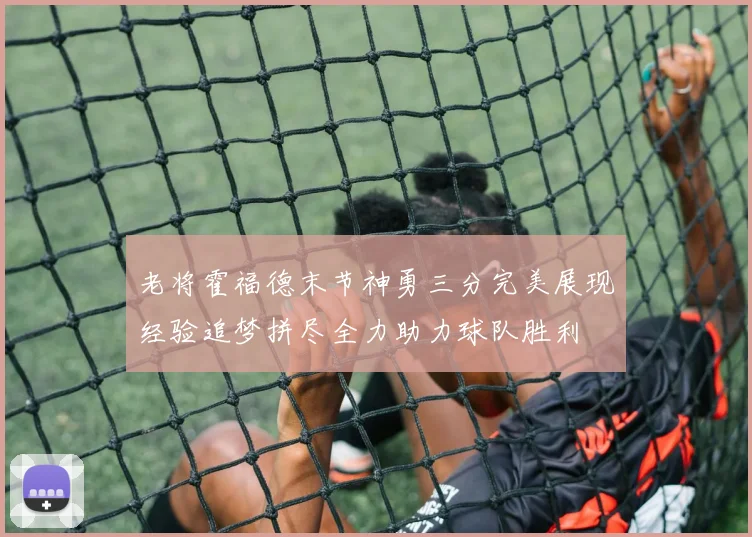 老将霍福德末节神勇三分完美展现经验追梦拼尽全力助力球队胜利