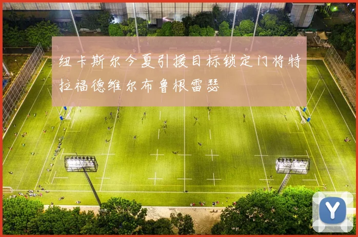 纽卡斯尔今夏引援目标锁定门将特拉福德维尔布鲁根雷瑟