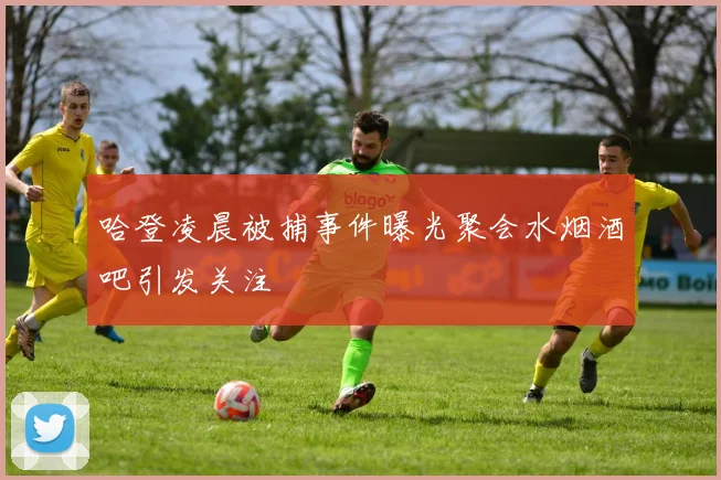 哈登凌晨被捕事件曝光聚会水烟酒吧引发关注