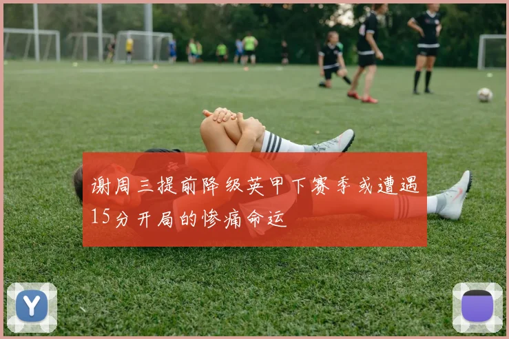 谢周三提前降级英甲下赛季或遭遇15分开局的惨痛命运