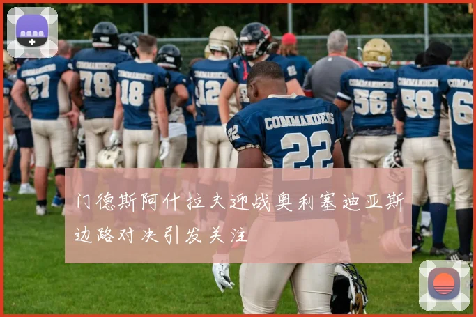 门德斯阿什拉夫迎战奥利塞迪亚斯边路对决引发关注