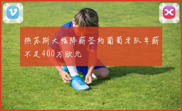 热苏斯大幅降薪签约葡萄牙队年薪不足400万欧元