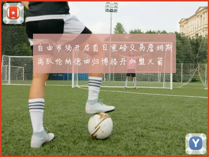 自由市场开启首日重磅交易詹姆斯离队伦纳德回归博格丹加盟火箭