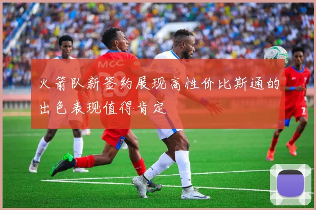 火箭队新签约展现高性价比斯通的出色表现值得肯定