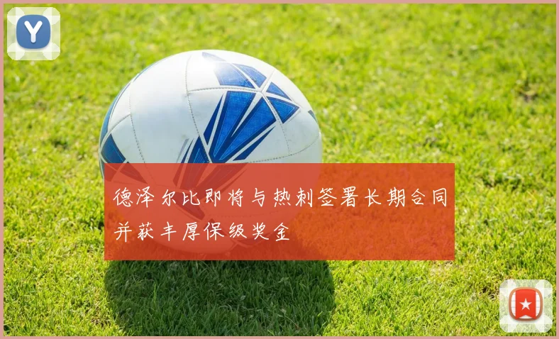 德泽尔比即将与热刺签署长期合同并获丰厚保级奖金