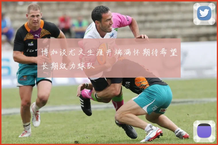博加谈尤文生涯开端满怀期待希望长期效力球队