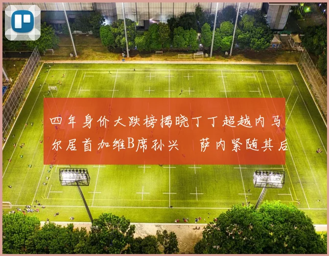 四年身价大跌榜揭晓丁丁超越内马尔居首加维B席孙兴慜萨内紧随其后