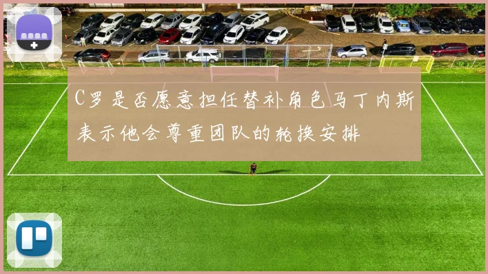 C罗是否愿意担任替补角色马丁内斯表示他会尊重团队的轮换安排