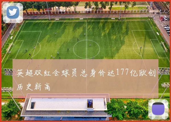 英超双红会球员总身价达177亿欧创历史新高
