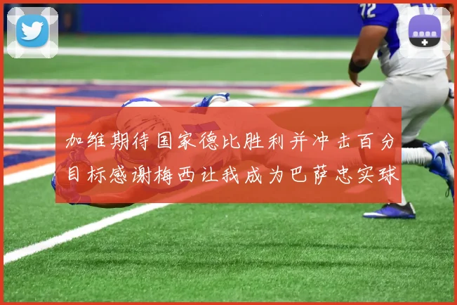 加维期待国家德比胜利并冲击百分目标感谢梅西让我成为巴萨忠实球迷