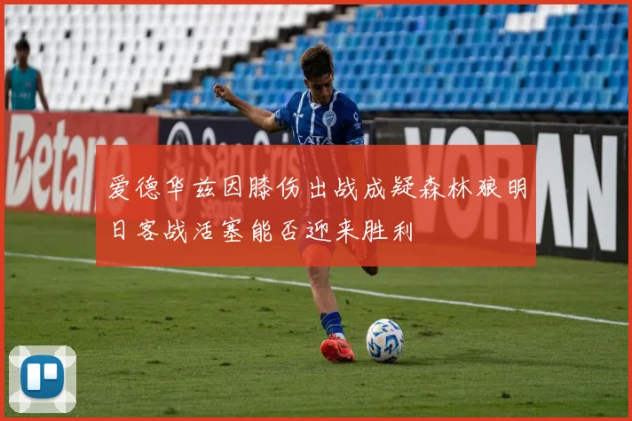 爱德华兹因膝伤出战成疑森林狼明日客战活塞能否迎来胜利