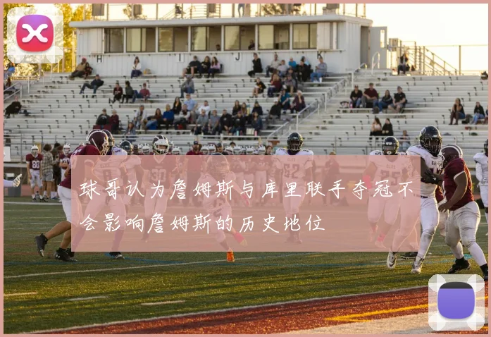 球哥认为詹姆斯与库里联手夺冠不会影响詹姆斯的历史地位